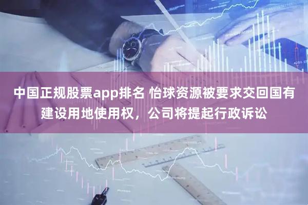 中国正规股票app排名 怡球资源被要求交回国有建设用地使用权，公司将提起行政诉讼