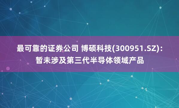 最可靠的证券公司 博硕科技(300951.SZ)：暂未涉及第三代半导体领域产品
