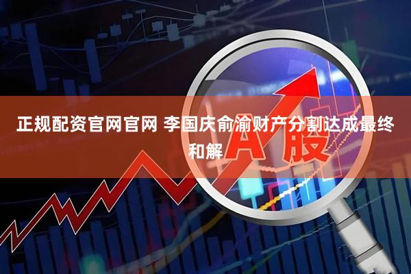 正规配资官网官网 李国庆俞渝财产分割达成最终和解