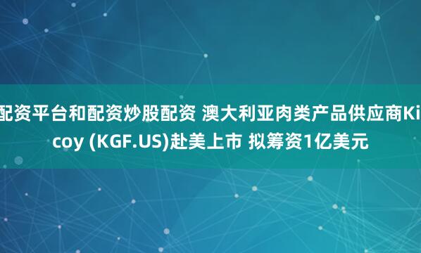 配资平台和配资炒股配资 澳大利亚肉类产品供应商Kilcoy (KGF.US)赴美上市 拟筹资1亿美元
