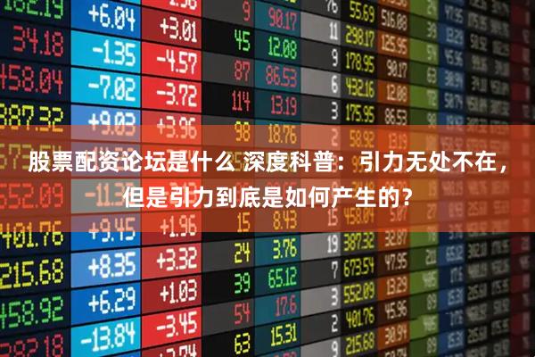 股票配资论坛是什么 深度科普：引力无处不在，但是引力到底是如何产生的？