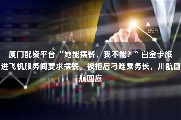 厦门配资平台 “她能摆餐，我不能？”白金卡旅客进飞机服务间要求摆餐，被拒后刁难乘务长，川航回应