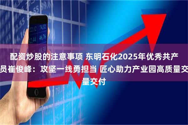 配资炒股的注意事项 东明石化2025年优秀共产党员崔俊峰:攻坚一线勇担当 匠心助力产业园高质量交付