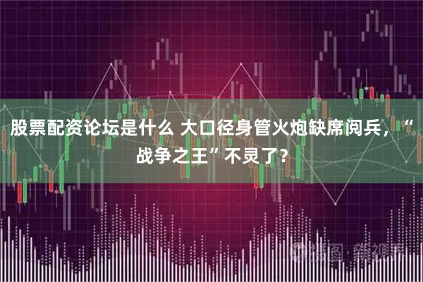 股票配资论坛是什么 大口径身管火炮缺席阅兵,“战争之王”不灵了?