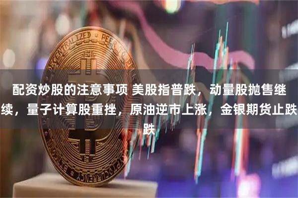 配资炒股的注意事项 美股指普跌，动量股抛售继续，量子计算股重挫，原油逆市上涨，金银期货止跌