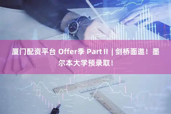 厦门配资平台 Offer季 PartⅡ | 剑桥面邀！墨尔本大学预录取！