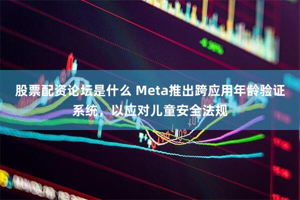 股票配资论坛是什么 Meta推出跨应用年龄验证系统，以应对儿童安全法规