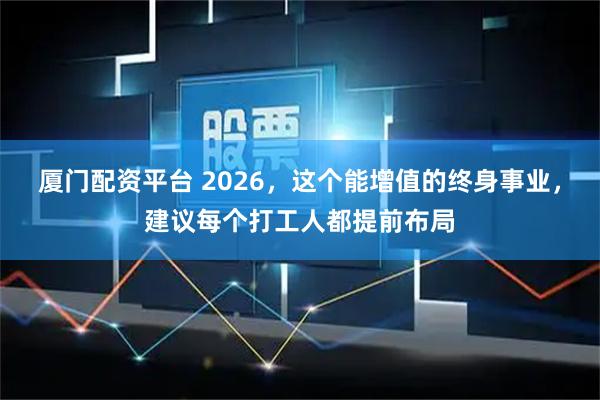 厦门配资平台 2026，这个能增值的终身事业，建议每个打工人都提前布局