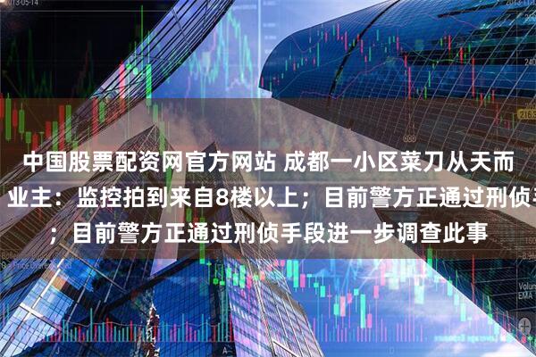 中国股票配资网官方网站 成都一小区菜刀从天而降坠落儿童游乐区，业主：监控拍到来自8楼以上；目前警方正通过刑侦手段进一步调查此事