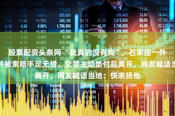 股票配资头条网 “我真的没有钱”，石家庄一外卖小哥撞到大爷被索赔手足无措，交警主动垫付后离开，网友喊话当地：快表扬他