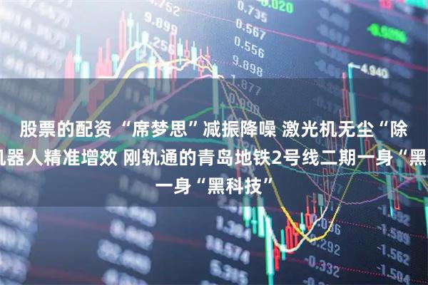 股票的配资 “席梦思”减振降噪 激光机无尘“除锈”机器人精准增效 刚轨通的青岛地铁2号线二期一身“黑科技”