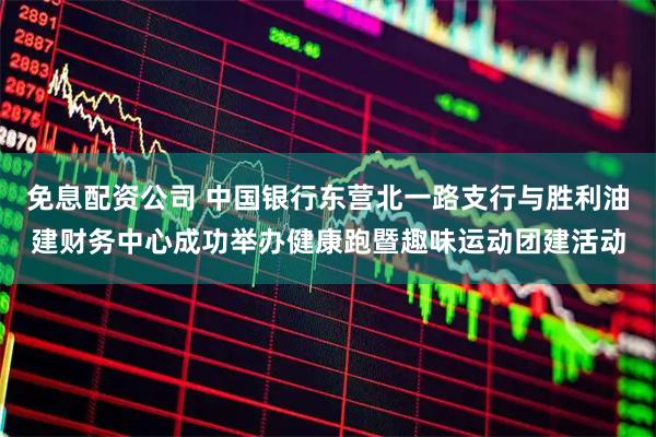 免息配资公司 中国银行东营北一路支行与胜利油建财务中心成功举办健康跑暨趣味运动团建活动