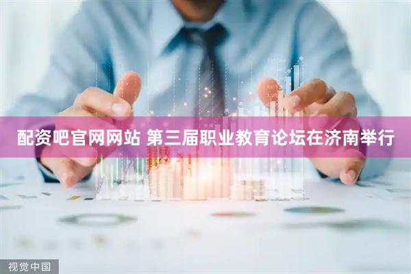 配资吧官网网站 第三届职业教育论坛在济南举行