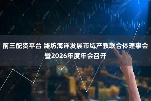 前三配资平台 潍坊海洋发展市域产教联合体理事会暨2026年度年会召开