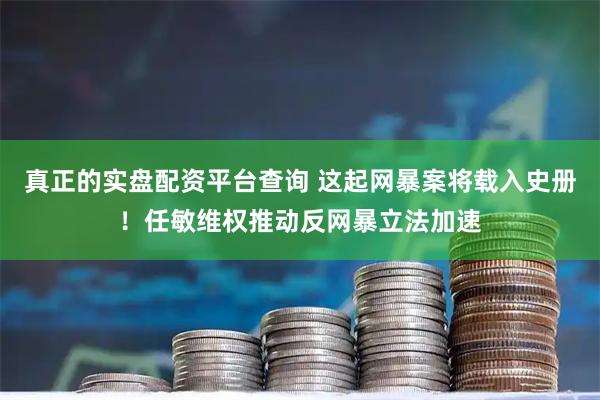 真正的实盘配资平台查询 这起网暴案将载入史册！任敏维权推动反网暴立法加速