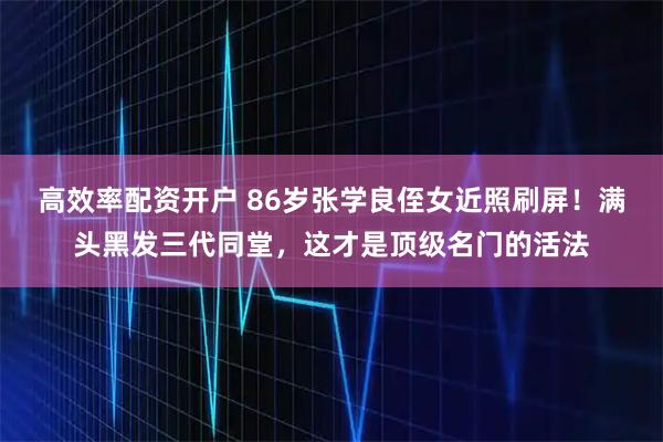 高效率配资开户 86岁张学良侄女近照刷屏！满头黑发三代同堂，这才是顶级名门的活法