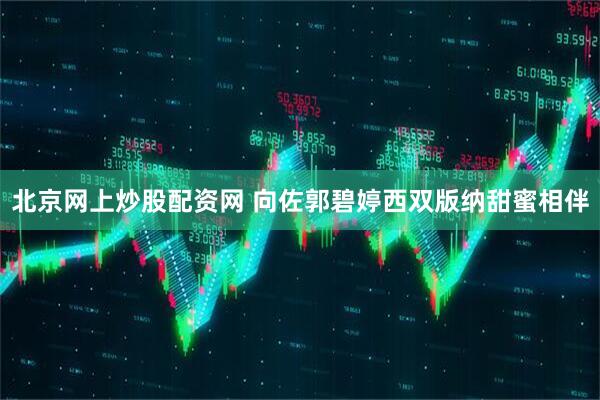 北京网上炒股配资网 向佐郭碧婷西双版纳甜蜜相伴