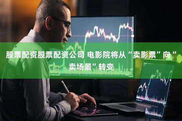 股票配资股票配资公司 电影院将从“卖影票”向“卖场景”转变