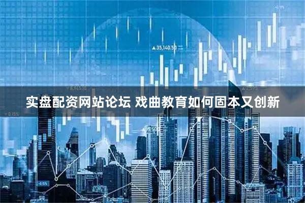 实盘配资网站论坛 戏曲教育如何固本又创新