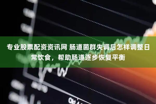 专业股票配资资讯网 肠道菌群失调后怎样调整日常饮食，帮助肠道逐步恢复平衡